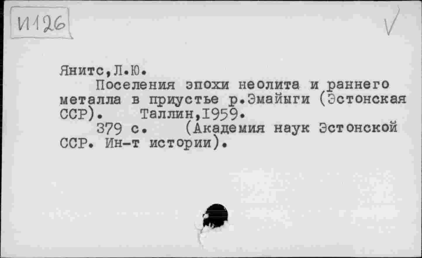 ﻿Яните,Л.Ю.
Поселения эпохи неолита и раннего металла в приустье р.Эмайыги (Эстонская ССР). Таллин,1959»
379 с» (Академия наук Эстонской ССР. Ин-т истории).